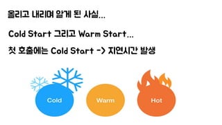 올리고 내리며 알게 된 사실…
Cold Start 그리고 Warm Start…
첫 호출에는 Cold Start -> 지연시간 발생
 