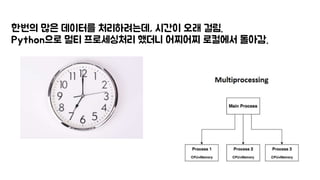 한번의 많은 데이터를 처리하려는데, 시간이 오래 걸림.
Python으로 멀티 프로세싱처리 했더니 어찌어찌 로컬에서 돌아감.
 