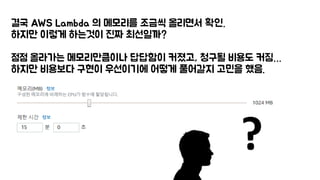 결국 AWS Lambda 의 메모리를 조금씩 올리면서 확인.
하지만 이렇게 하는것이 진짜 최선일까?
점점 올라가는 메모리만큼이나 답답함이 커졌고, 청구될 비용도 커짐…
하지만 비용보다 구현이 우선이기에 어떻게 풀어갈지 고민을 했음.
 