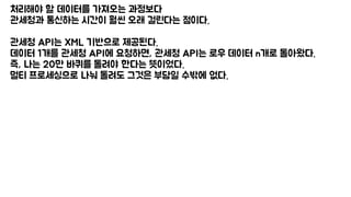 처리해야 할 데이터를 가져오는 과정보다
관세청과 통신하는 시간이 훨씬 오래 걸린다는 점이다.
관세청 API는 XML 기반으로 제공된다.
데이터 1개를 관세청 API에 요청하면, 관세청 API는 로우 데이터 n개로 돌아왔다.
즉, 나는 20만 바퀴를 돌려야 한다는 뜻이었다.
멀티 프로세싱으로 나눠 돌려도 그것은 부담일 수밖에 없다.
 