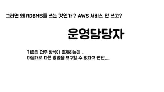 그러면 왜 RDBMS를 쓰는 것인가 ? AWS 서비스 안 쓰고?
운영담당자
기존의 업무 방식이 존재하는데…
마음대로 다른 방법을 요구할 수 없다고 판단….
 