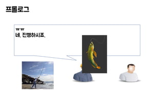 프롤로그
ㅠㅠ
네. 진행하시죠.
 