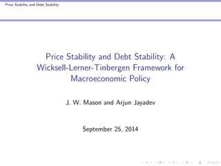 Price Stability and Debt Stability 
Price Stability and Debt Stability: A 
Wicksell-Lerner-Tinbergen Framework for 
Macroeconomic Policy 
J. W. Mason and Arjun Jayadev 
September 25, 2014 
 