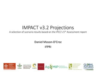 IMPACT v3.2 Projections
A selection of scenario results based on the IPCC’s 5th Assessment report
Daniel Mason-D’Croz
IFPRI
 