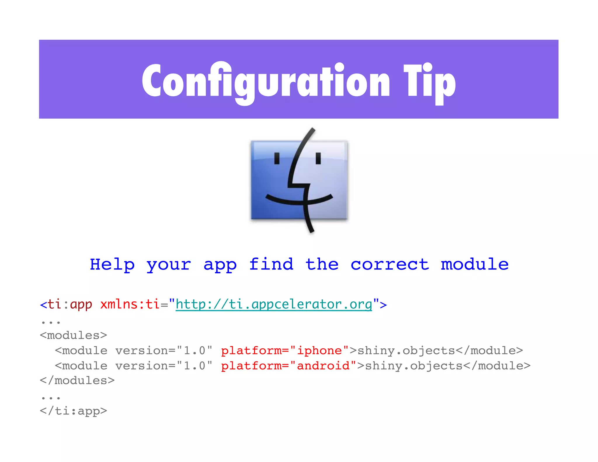 Conﬁguration Tip



      Help your app find the correct module!

<ti:app xmlns:ti="http://ti.appcelerator.org">	
...!
<modules>!
  <module version="1.0" platform="iphone">shiny.objects</module>!
  <module version="1.0" platform="android">shiny.objects</module>!
</modules>!
...!
</ti:app>!
 