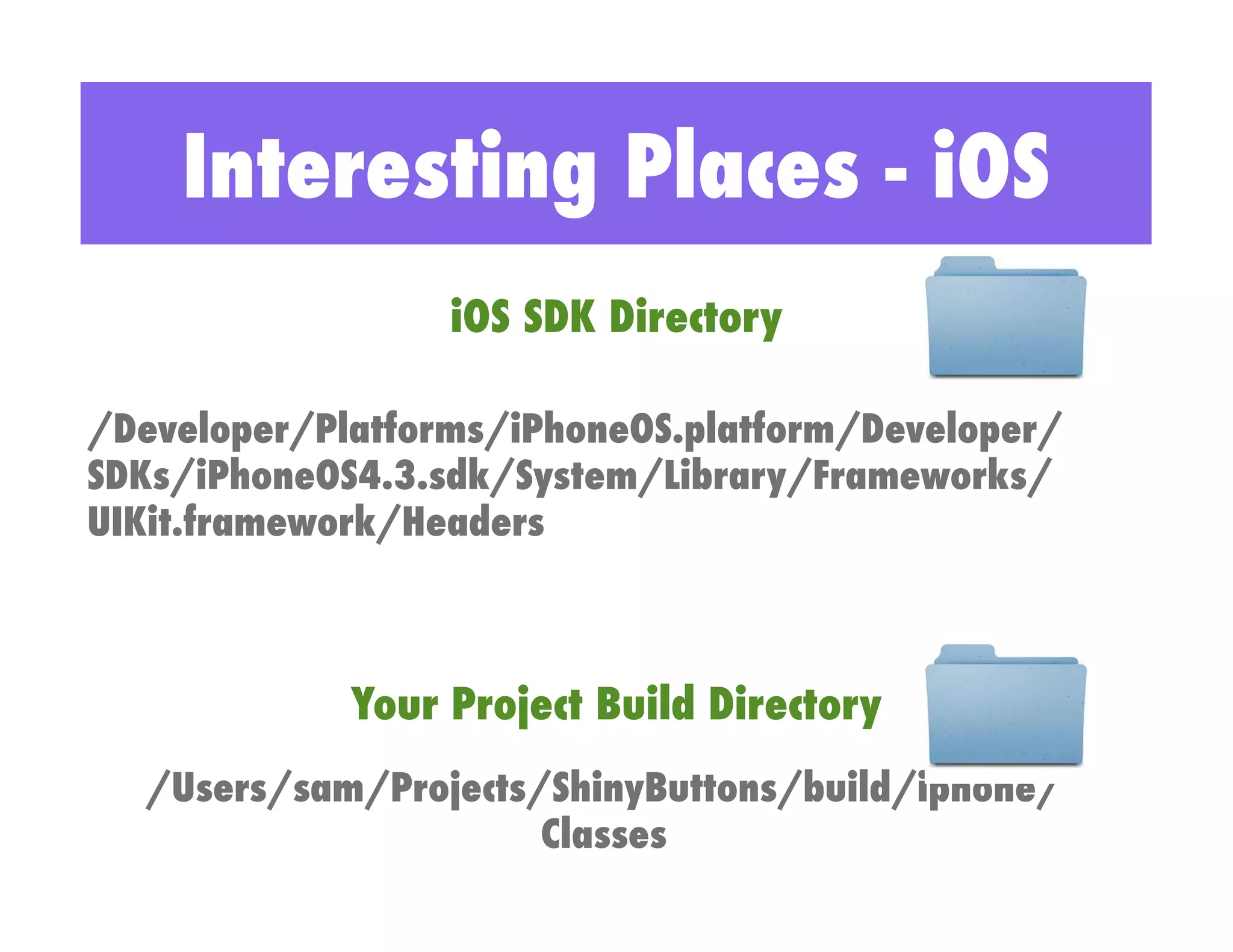 Interesting Places - iOS
                  iOS SDK Directory

/Developer/Platforms/iPhoneOS.platform/Developer/
SDKs/iPhoneOS4.3.sdk/System/Library/Frameworks/
UIKit.framework/Headers



             Your Project Build Directory
  /Users/sam/Projects/ShinyButtons/build/iphone/
                      Classes
 