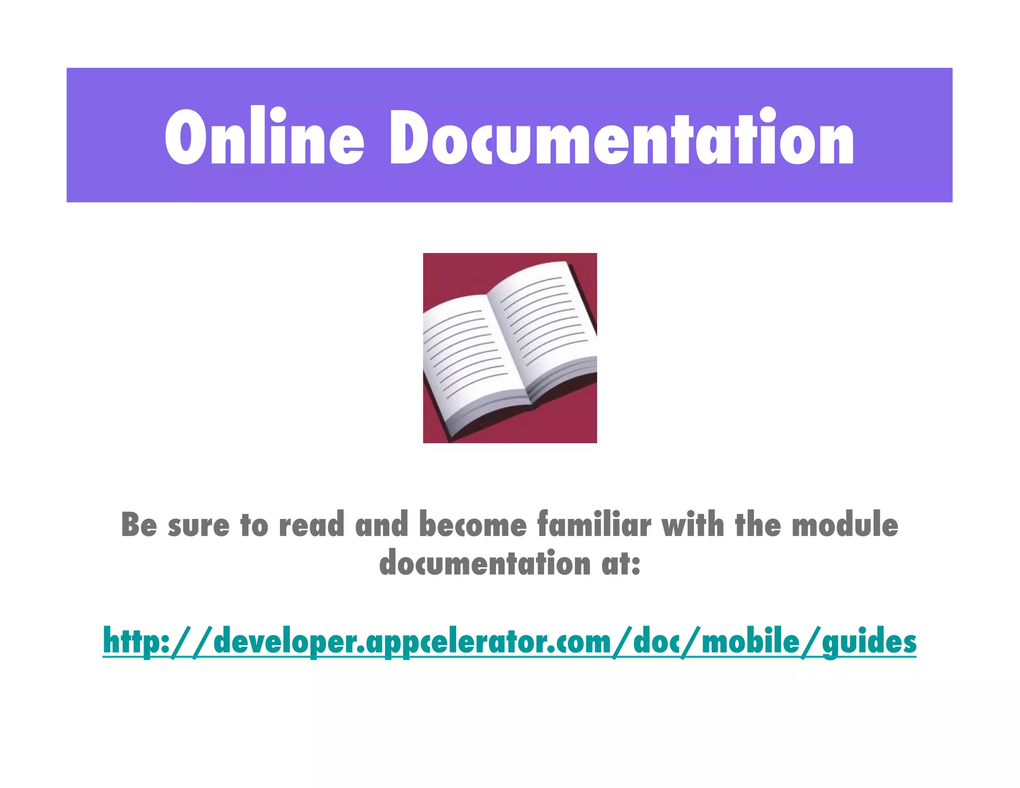 Online Documentation




 Be sure to read and become familiar with the module
                  documentation at:

http://developer.appcelerator.com/doc/mobile/guides
 