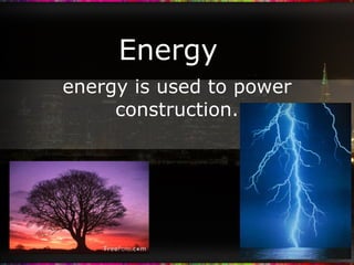 Energy energy is used to power construction. 