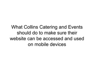 What Collins Catering and Events 
should do to make sure their 
website can be accessed and used 
on mobile devices 
 