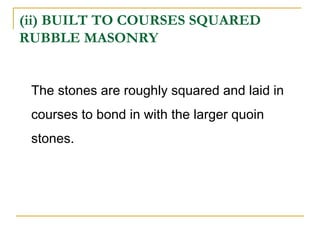 (ii) BUILT TO COURSES SQUARED
RUBBLE MASONRY
The stones are roughly squared and laid in
courses to bond in with the larger quoin
stones.
 