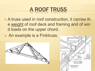 A ROOF TRUSS
 A truss used in roof construction, it carries th
e weight of roof deck and framing and of win
d loads on the upper chord.
 An example is a Finktruss.
 