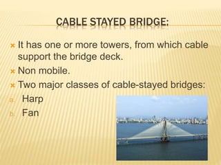 CABLE STAYED BRIDGE:
 It has one or more towers, from which cable
support the bridge deck.
 Non mobile.
 Two major classes of cable-stayed bridges:
a. Harp
b. Fan
 