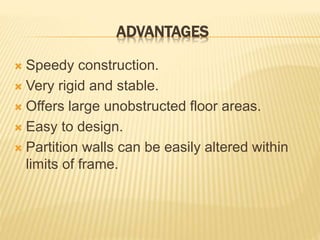 ADVANTAGES
 Speedy construction.
 Very rigid and stable.
 Offers large unobstructed floor areas.
 Easy to design.
 Partition walls can be easily altered within
limits of frame.
 