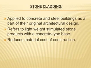 STONE CLADDING:
 Applied to concrete and steel buildings as a
part of their original architectural design.
 Refers to light weight stimulated stone
products with a concrete-type base.
 Reduces material cost of construction.
 