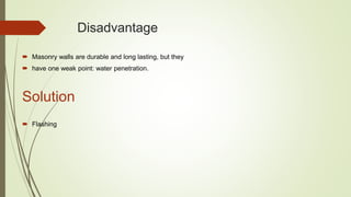 Disadvantage
 Masonry walls are durable and long lasting, but they
 have one weak point: water penetration.
Solution
 Flashing
 