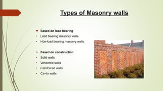 Types of Masonry walls
 Based on load bearing
• Load bearing masonry walls.
• Non-load bearing masonry walls.
 Based on construction
• Solid walls
• Veneered walls
• Reinforced walls
• Cavity walls
 