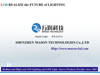 LED REALIZE the FUTURE of LIGHTING




                            Stock Code： 0 0 2 6 5 4

           SHENZHEN MASON TECHNOLOGIES Co.,LTD
                                          Http://www.mason-led.com




Medium and High-end LED Lighting and LED Light Source Products Provider since 2002
 