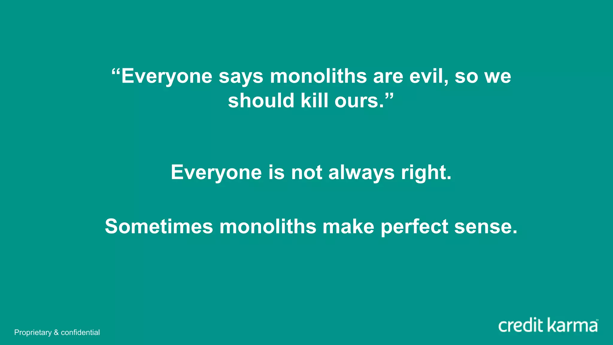“Everyone says monoliths are evil, so we
should kill ours.”
Everyone is not always right.
Sometimes monoliths make perfect sense.
Proprietary & confidential
 