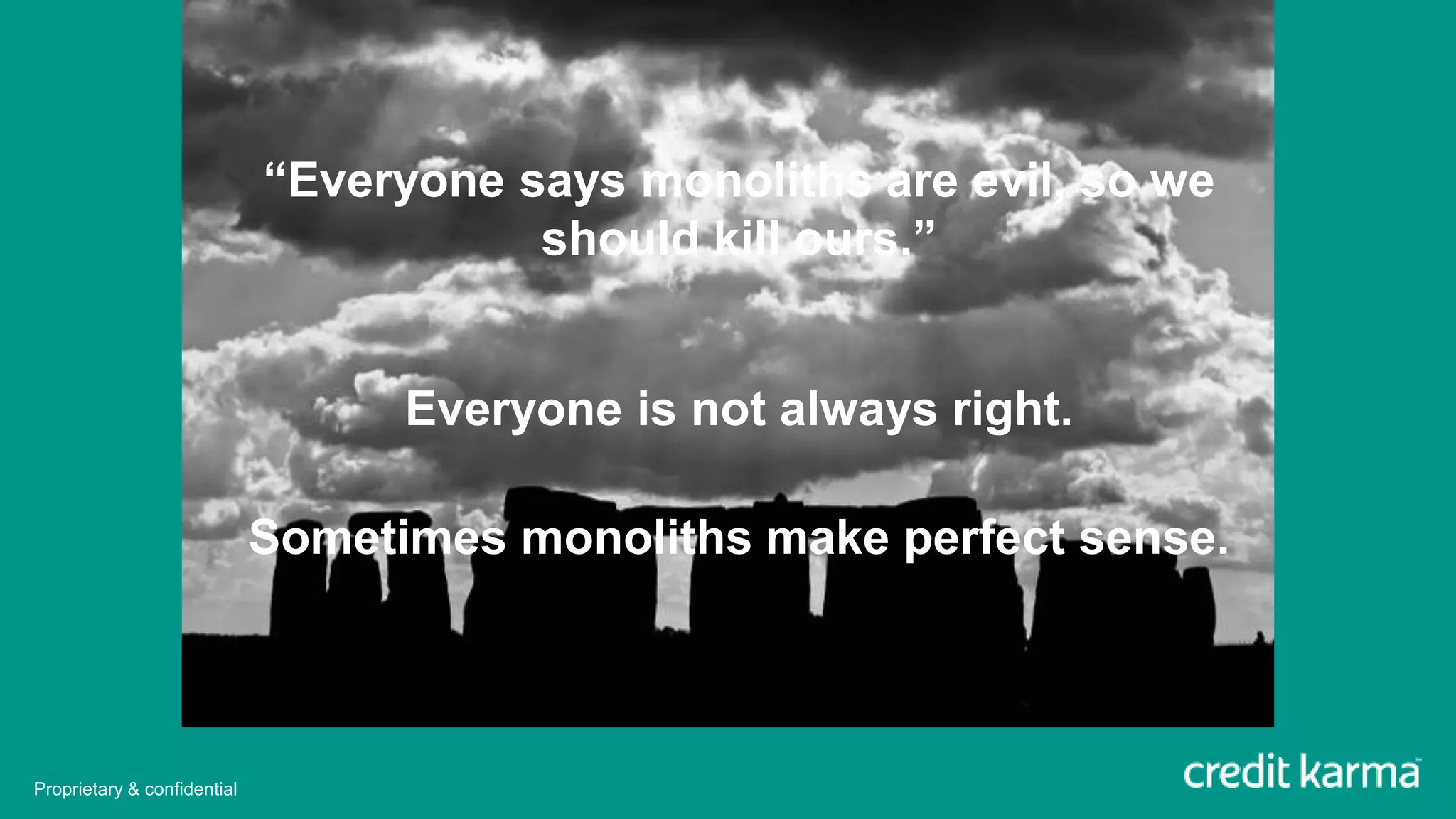 “Everyone says monoliths are evil, so we
should kill ours.”
Everyone is not always right.
Sometimes monoliths make perfect sense.
Proprietary & confidential
 