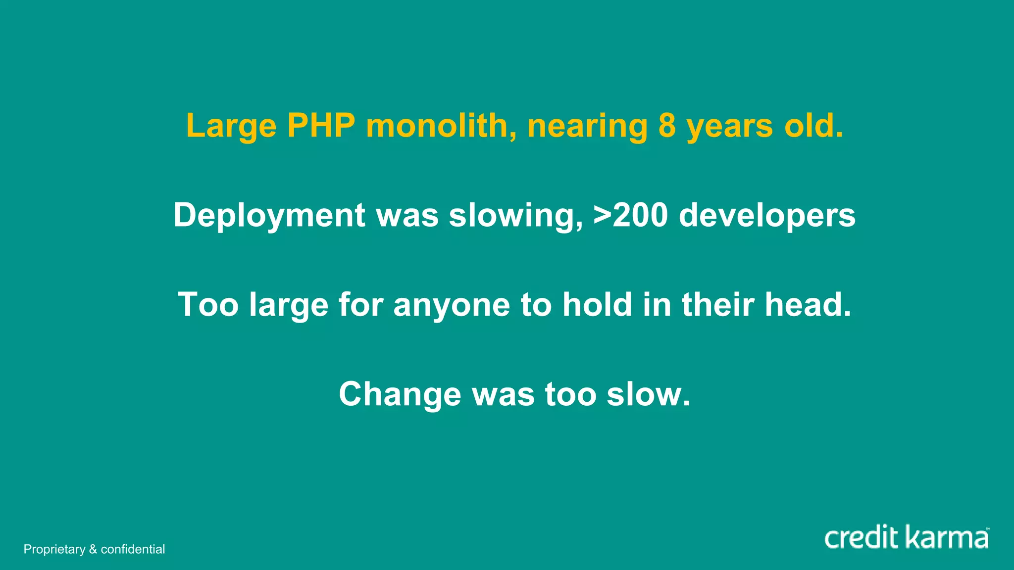 Large PHP monolith, nearing 8 years old.
Deployment was slowing, >200 developers
Too large for anyone to hold in their head.
Change was too slow.
Proprietary & confidential
 