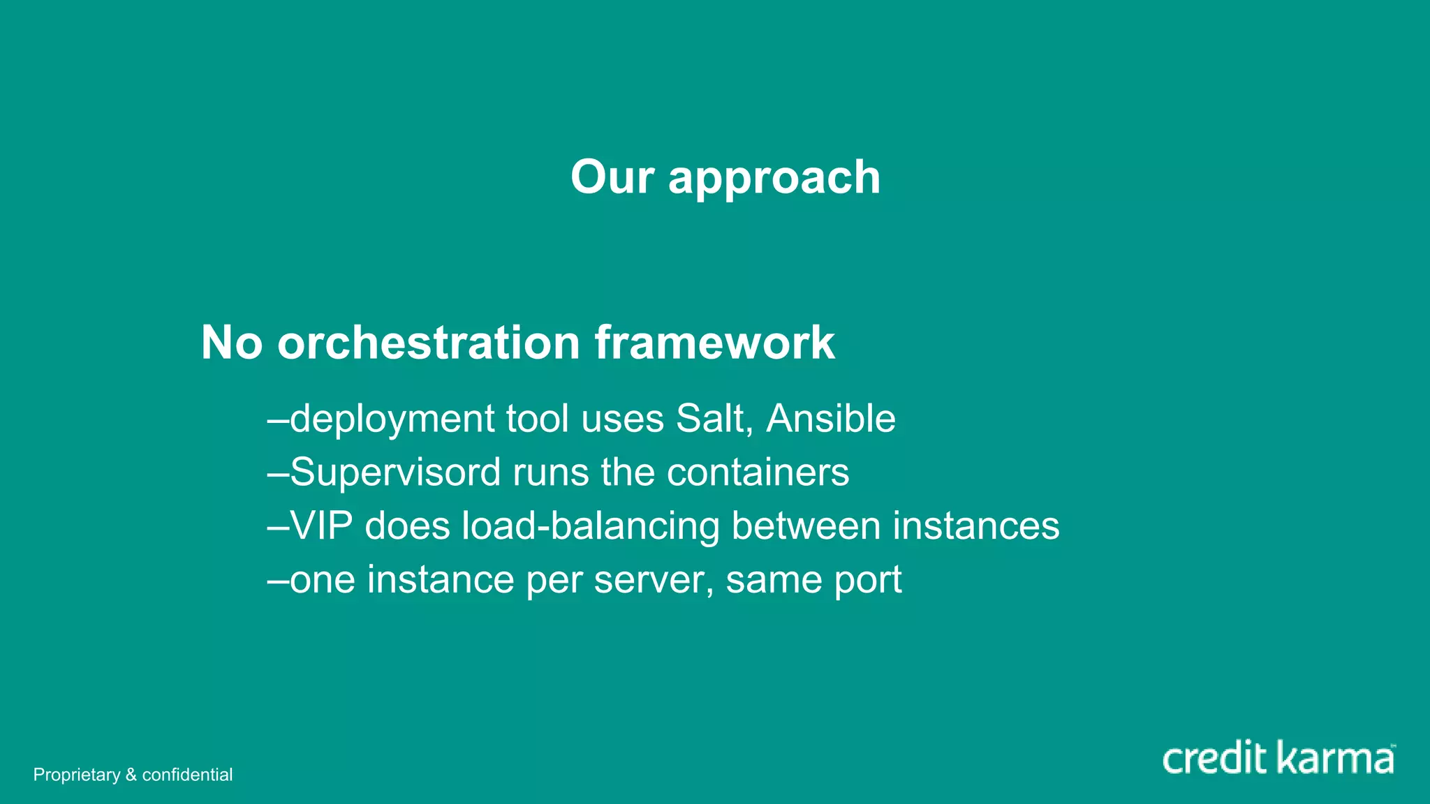 Our approach
No orchestration framework
–deployment tool uses Salt, Ansible
–Supervisord runs the containers
–VIP does load-balancing between instances
–one instance per server, same port
Proprietary & confidential
 