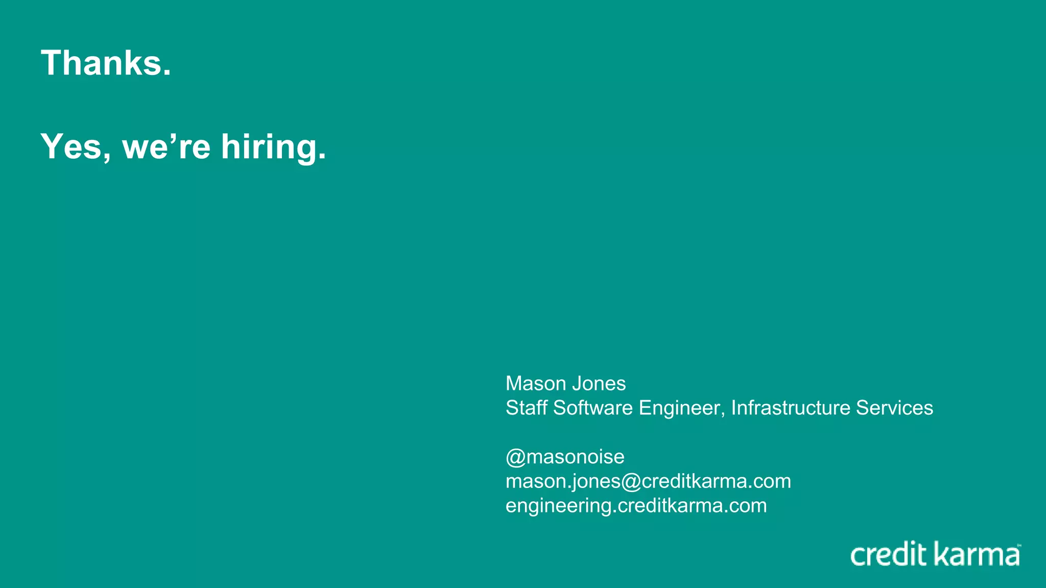 Thanks.
Yes, we’re hiring.
Mason Jones
Staff Software Engineer, Infrastructure Services
@masonoise
mason.jones@creditkarma.com
engineering.creditkarma.com
 