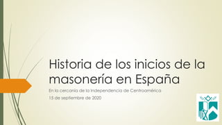 Historia de los inicios de la
masonería en España
En la cercanía de la Independencia de Centroamérica
15 de septiembre de 2020
 
