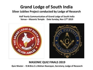 Grand Lodge of South India
Silver Jubilee Project conducted by Lodge of Research
MASONIC QUIZ FINALS 2019
Quiz Master - R.W.Bro.C.L.Mohan Naarayan, Secretary, Lodge of Research
Half Yearly Communication of Grand Lodge of South India
Venue – Masonic Temple Date Sunday, Nov 17th 2019
 