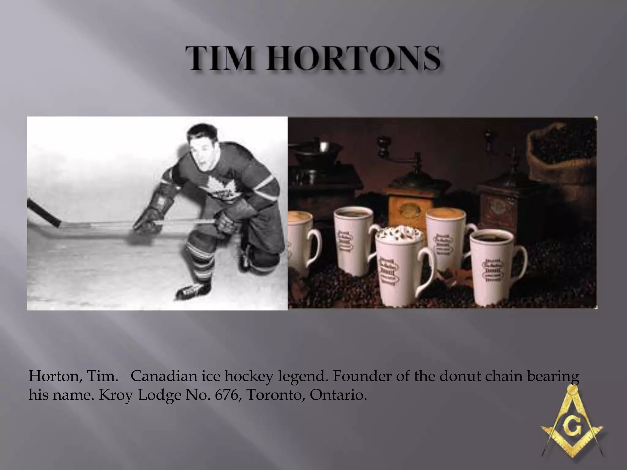 Horton, Tim. Canadian ice hockey legend. Founder of the donut chain bearing
his name. Kroy Lodge No. 676, Toronto, Ontario.
 