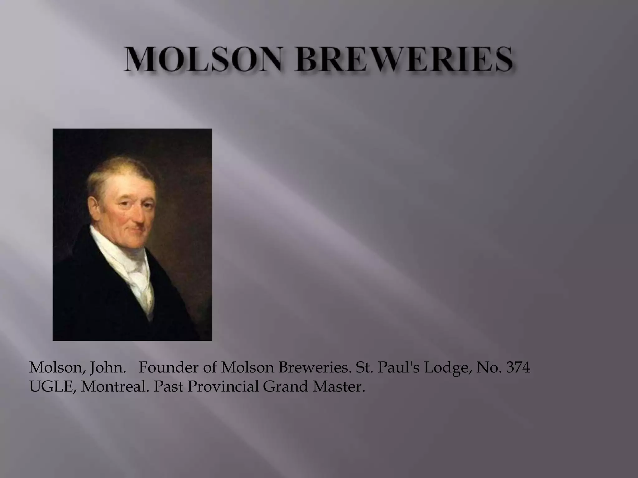 Molson, John. Founder of Molson Breweries. St. Paul's Lodge, No. 374
UGLE, Montreal. Past Provincial Grand Master.
 