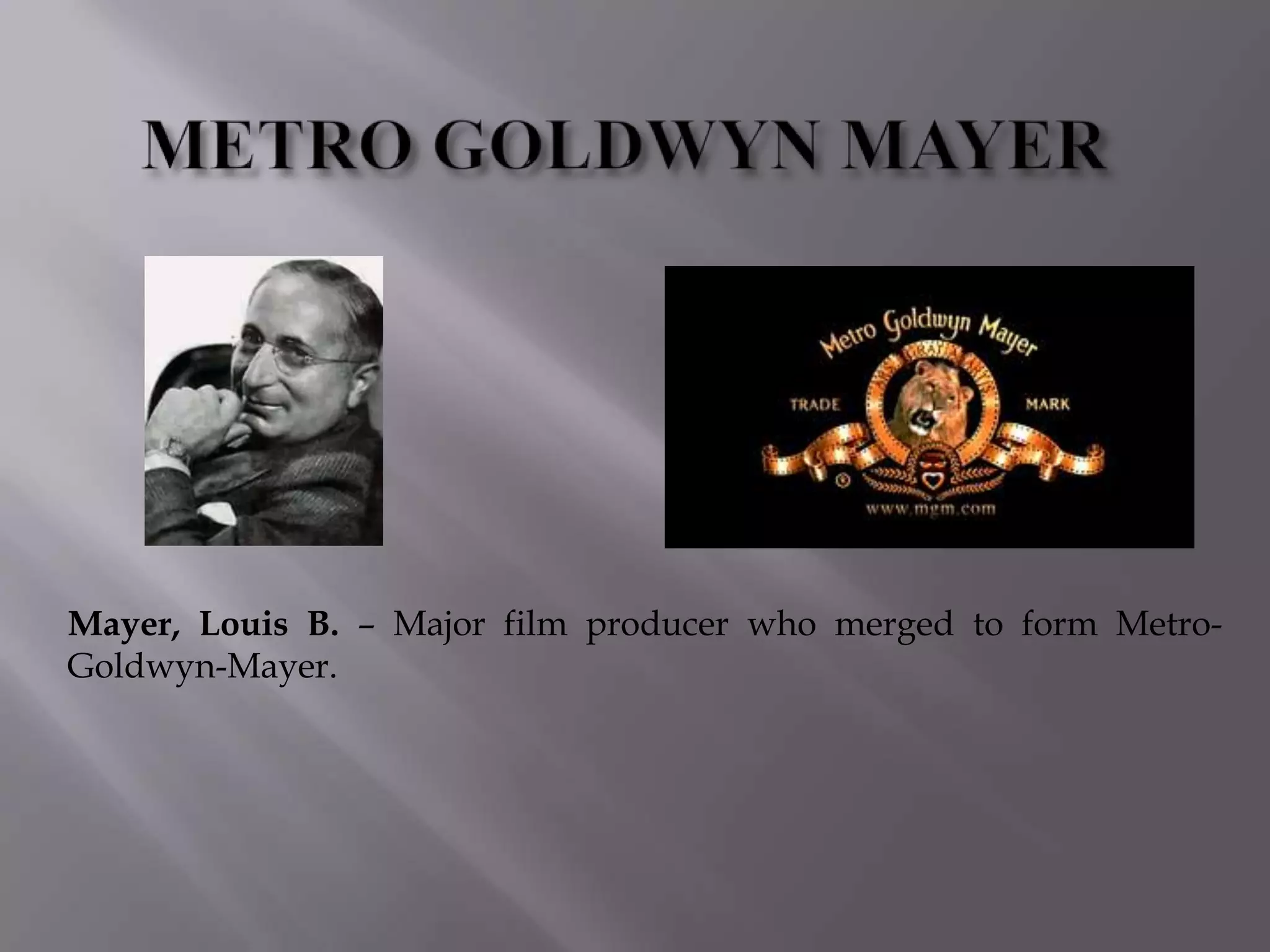 Mayer, Louis B. – Major film producer who merged to form Metro-
Goldwyn-Mayer.
 