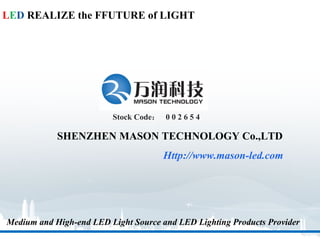 LED REALIZE the FFUTURE of LIGHT




                         Stock Code： 0 0 2 6 5 4

            SHENZHEN MASON TECHNOLOGY Co.,LTD
                                      Http://www.mason-led.com




Medium and High-end LED Light Source and LED Lighting Products Provider
 