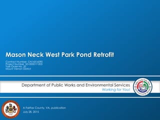 A Fairfax County, VA, publication
Department of Public Works and Environmental Services
Working for You!
Mason Neck West Park Pond Retrofit
Contract Number CN14316090
Project Number SD-000017-003
Task Order No. 20
Mount Vernon District
July 28, 2015
 