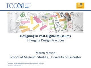 Designing in Post-Digital Museums
Emerging Design Practices
Marco Mason
School of Museum Studies, University of Leicester
Strategie partecipative per i musei. Opportunità di crescita
Torino 16-17 novembre 2018
 