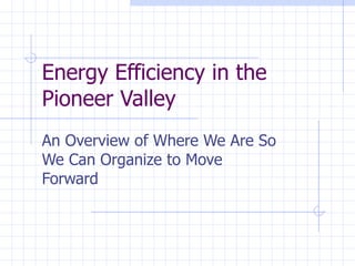 Energy Efficiency in the Pioneer Valley An Overview of Where We Are So We Can Organize to Move Forward 