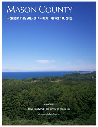 MASON COUNTY
Recreation Plan: 2013-2017 – DRAFT (October 10, 2012)




                                    prepared by the

                Mason County Parks and Recreation Commission
                          with assistance by Spicer Group, Inc.
 