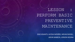 LESSON :
PERFORM BASIC
PREVENTIVE
MAINTENANCE
DISCUSSANTS: ALYSSA NATAÑO, MEIAN RAFAEL,
ARVIN MABEZA, JERSON HEGINA
 