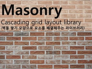 Masonry
Cascading grid layout library
(벽돌 쌓기 모양으로 요소를 배열해주는 라이브러리)
 