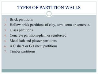 TYPES OF PARTITION WALLS
1. Brick partitions
2. Hollow brick partitions of clay, terra-cotta or concrete.
3. Glass partitions
4. Concrete partitions-plain or reinforced
5. Metal lath and plaster partitions
6. A.C sheet or G.I sheet partitions
7. Timber partitions
 