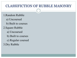 CLASSIFICTION OF RUBBLE MASONRY
1.Random Rubble
a) Uncoursed
b) Built to courses
2.Square Rubble
a) Uncoursed
b) Built to courses
c) Regular coursed
3.Dry Rubble
 