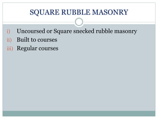 SQUARE RUBBLE MASONRY
i) Uncoursed or Square snecked rubble masonry
ii) Built to courses
iii) Regular courses
 