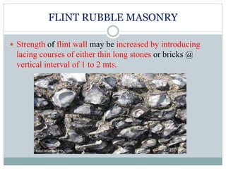 FLINT RUBBLE MASONRY
 Strength of flint wall may be increased by introducing
lacing courses of either thin long stones or bricks @
vertical interval of 1 to 2 mts.
 