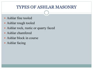 TYPES OF ASHLAR MASONRY
 Ashlar fine tooled
 Ashlar rough tooled
 Ashlar rock, rustic or quarry faced
 Ashlar chamfered
 Ashlar block in course
 Ashlar facing
 