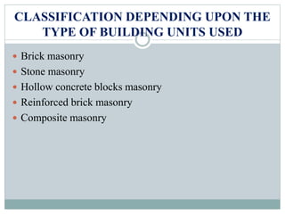 CLASSIFICATION DEPENDING UPON THE
TYPE OF BUILDING UNITS USED
 Brick masonry
 Stone masonry
 Hollow concrete blocks masonry
 Reinforced brick masonry
 Composite masonry
 