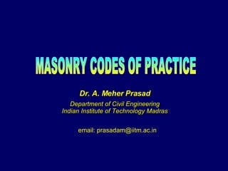 Dr. A. Meher Prasad Department of Civil Engineering Indian Institute of Technology Madras email: prasadam@iitm.ac.in MASONRY CODES OF PRACTICE 