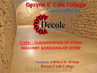 Dezyne E’ Cole College
www.dezyneecole.com
Yasmeen. S B-Sc-I D –II Sem.
Dezyne E’cole College
TOPIC: CLASSIFICATION OF STONE
MASONRY &DRESSING OF STONE
 