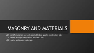 MASONRY AND MATERIALS
LO1. identify materials and tools applicable to a specific construction job;
LO2. request appropriate materials and tools; and
LO3. receive and inspect materials.
 