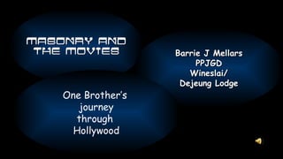 Masonry and The Movies Barrie J Mellars PPJGD Wineslai/ Dejeung Lodge One Brother’s  journey through  Hollywood 