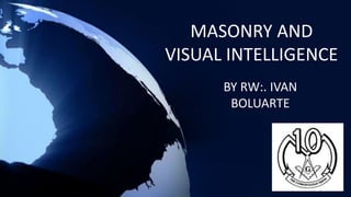 MASONRY AND
VISUAL INTELLIGENCE
BY RW:. IVAN
BOLUARTE
 