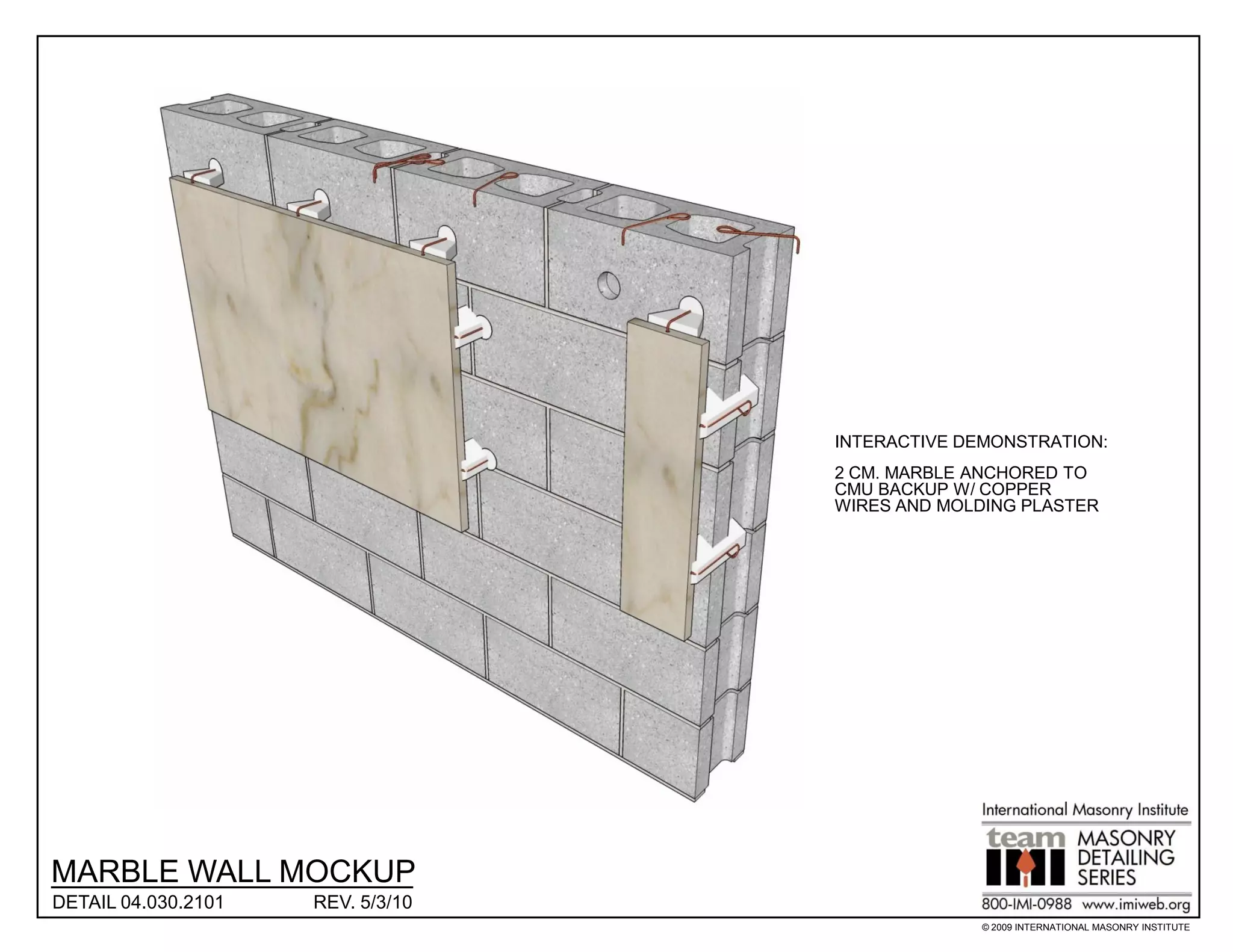 INTERACTIVE DEMONSTRATION:
                                   2 CM. MARBLE ANCHORED TO
                                   CMU BACKUP W/ COPPER
                                   WIRES AND MOLDING PLASTER




MARBLE WALL MOCKUP
DETAIL 04.030.2101   REV. 5/3/10
                                                 © 2009 INTERNATIONAL MASONRY INSTITUTE
 